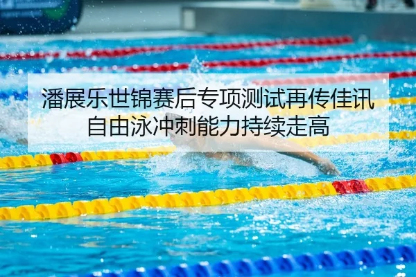 潘展乐世锦赛后专项测试再传佳讯 自由泳冲刺能力持续走高